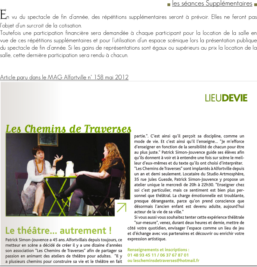 g les séances Supplémentaires g   
En vu du spectacle de fin d’année, des répétitions supplémentaires seront à prévoir. Elles ne feront pas l’objet d’un surcroit de la cotisation.
Toutefois une participation financière sera demandée à chaque participant pour la location de la salle en vue de ces répétitions supplémentaires et pour l’utilisation d’un espace scénique lors la présentation publique du spectacle de fin d’année. Si les gains de représentations sont égaux ou supérieurs au prix la location de la salle, cette dernière participation sera rendu à chacun.


Article paru dans le MAG Alfortville n° 158 mai 2012
￼

